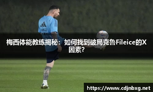梅西体能教练揭秘：如何找到破局克鲁Fileice的X因素？