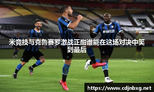 米竞技与克鲁赛罗激战正酣谁能在这场对决中笑到最后