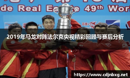 2019年马龙对阵法尔克央视精彩回顾与赛后分析