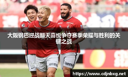 大阪钢巴迎战翻天喜悦争夺赛季荣耀与胜利的关键之战