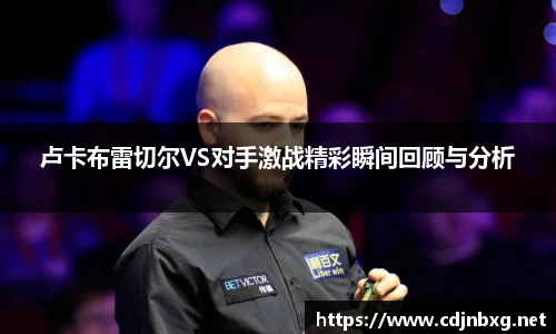 卢卡布雷切尔VS对手激战精彩瞬间回顾与分析