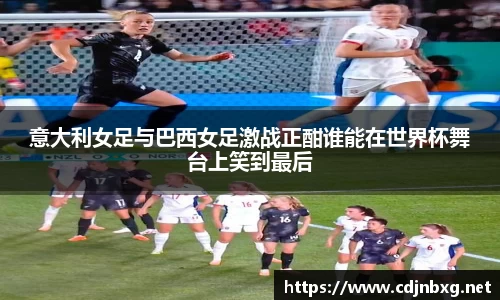 意大利女足与巴西女足激战正酣谁能在世界杯舞台上笑到最后