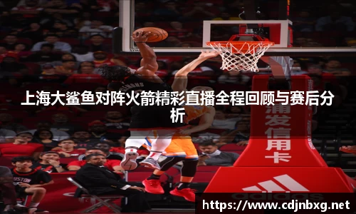 上海大鲨鱼对阵火箭精彩直播全程回顾与赛后分析