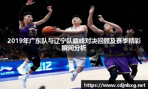 2019年广东队与辽宁队巅峰对决回顾及赛季精彩瞬间分析