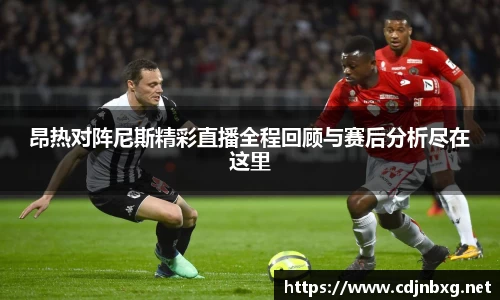 昂热对阵尼斯精彩直播全程回顾与赛后分析尽在这里