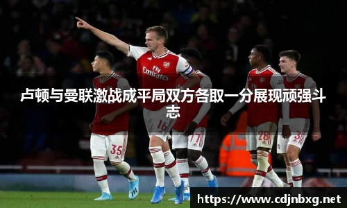 卢顿与曼联激战成平局双方各取一分展现顽强斗志