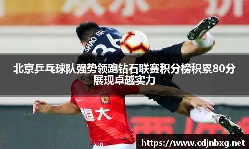 北京乒乓球队强势领跑钻石联赛积分榜积累80分展现卓越实力