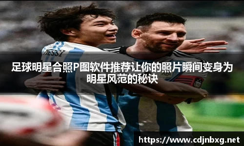 足球明星合照P图软件推荐让你的照片瞬间变身为明星风范的秘诀