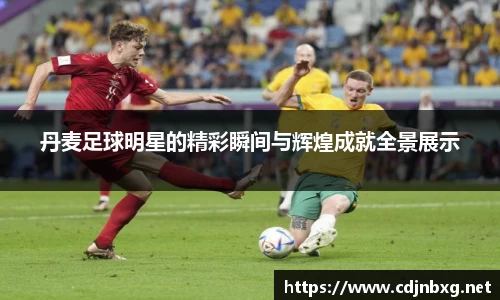 丹麦足球明星的精彩瞬间与辉煌成就全景展示
