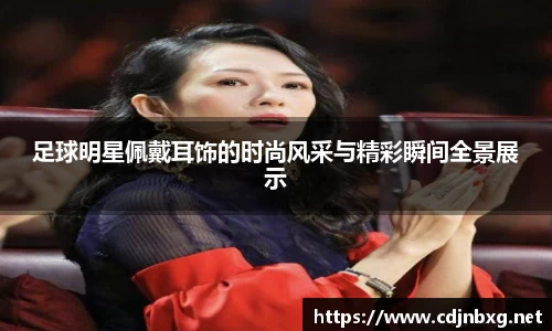 足球明星佩戴耳饰的时尚风采与精彩瞬间全景展示
