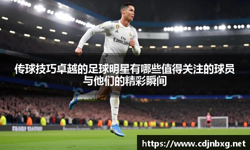传球技巧卓越的足球明星有哪些值得关注的球员与他们的精彩瞬间