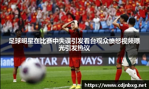 足球明星在比赛中失误引发看台观众愤怒视频曝光引发热议