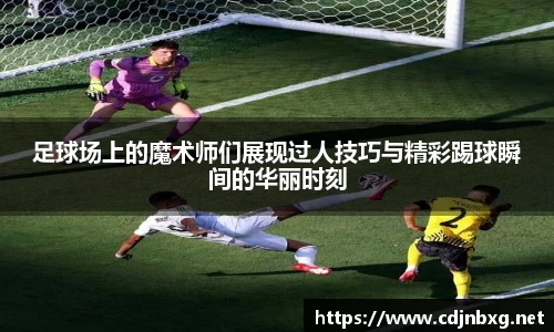 足球场上的魔术师们展现过人技巧与精彩踢球瞬间的华丽时刻