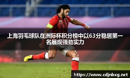 上海羽毛球队在洲际杯积分榜中以63分稳居第一名展现强劲实力