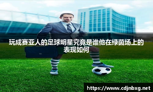 玩成赛亚人的足球明星究竟是谁他在绿茵场上的表现如何